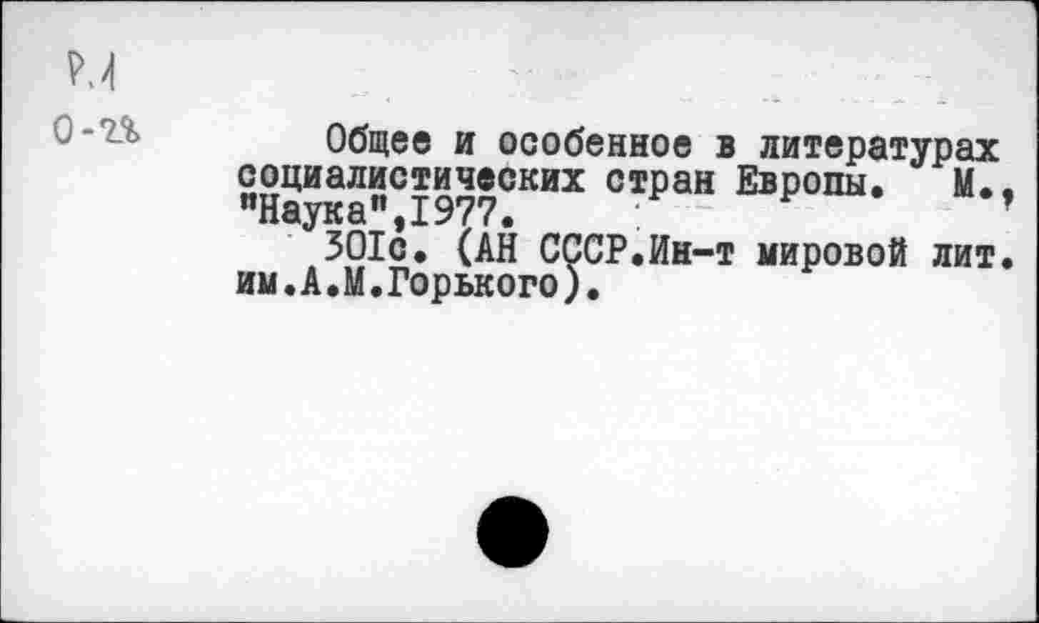 ﻿о-п
Общее и особенное в литературах социалистических стран Европы. М. ’’Наука” 1977.
ЗО1с. (АН СССР.Ин-т мировой лит им.А.М.Горького).